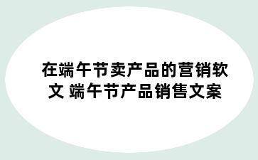 在端午节卖产品的营销软文 端午节产品销售文案